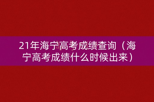 21年海宁高考成绩查询(海宁高考成绩什么时候出来) 21年海宁高考成绩查询(海宁高考成绩什么时候出来)