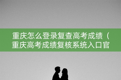 重庆怎么登录复查高考成绩(重庆高考成绩复核系统入口官网) 重庆怎么登录复查高考成绩(重庆高考成绩复核系统入口官网)