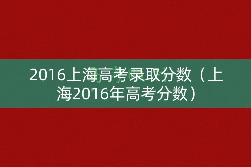 2016上海高考录取分数(上海2016年高考分数) 2016上海高考录取分数(上海2016年高考分数)