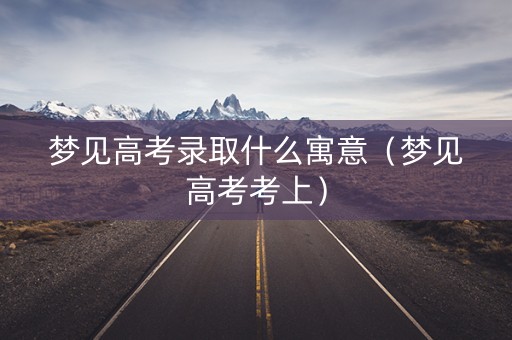 梦见高考录取什么寓意（梦见高考考上）