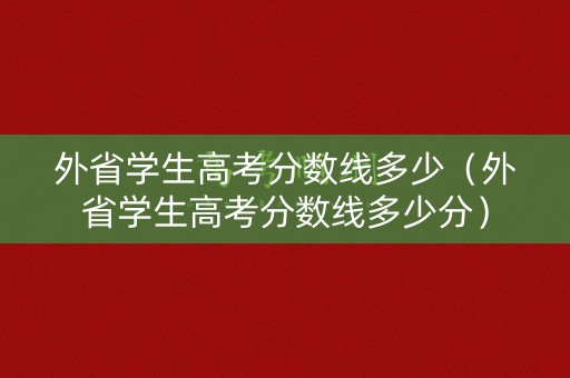 外省学生高考分数线多少(外省学生高考分数线多少分) 外省学生高考分数线多少(外省学生高考分数线多少分)