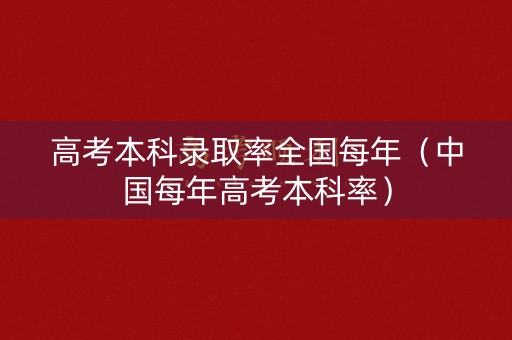 高考本科录取率全国每年(中国每年高考本科率) 高考本科录取率全国每年(中国每年高考本科率)