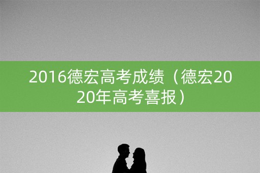 2016德宏高考成绩(德宏2020年高考喜报) 2016德宏高考成绩(德宏2020年高考喜报)