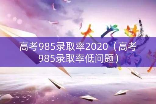 高考985录取率2020（高考985录取率低问题）