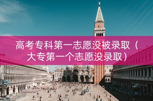 高考专科第一志愿没被录取（大专第一个志愿没录取）
