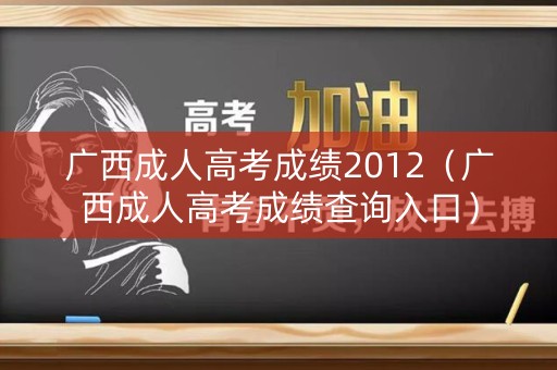 广西成人高考成绩2012（广西成人高考成绩查询入口）