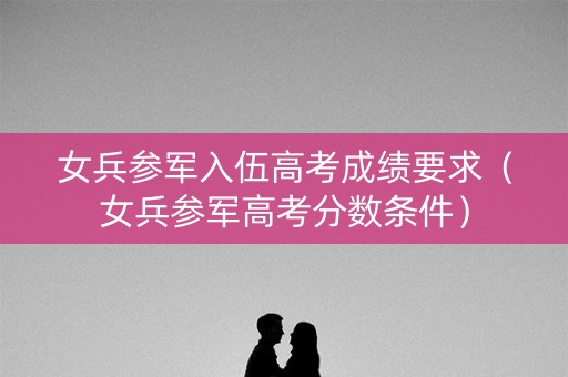 女兵参军入伍高考成绩要求（女兵参军高考分数条件）