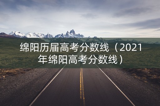 绵阳历届高考分数线（2021年绵阳高考分数线）