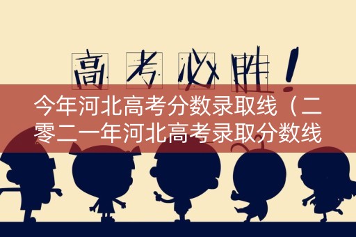 今年河北高考分数录取线（二零二一年河北高考录取分数线）