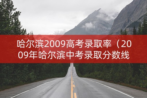 哈尔滨2009高考录取率(2009年哈尔滨中考录取分数线) 哈尔滨2009高考录取率(2009年哈尔滨中考录取分数线)