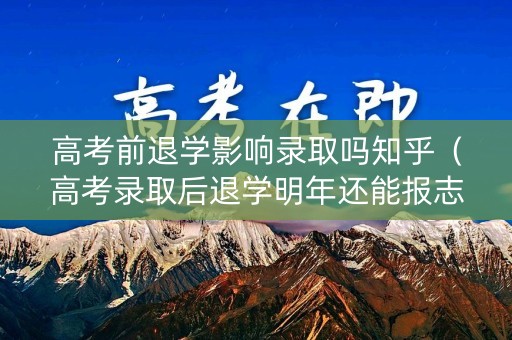 高考前退学影响录取吗知乎（高考录取后退学明年还能报志愿吗）