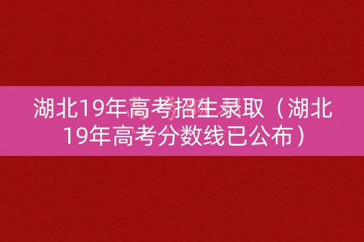 湖北19年高考招生录取(湖北19年高考分数线已公布) 湖北19年高考招生录取(湖北19年高考分数线已公布)