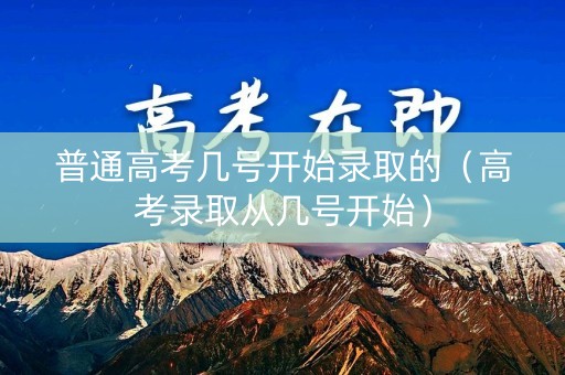 普通高考几号开始录取的（高考录取从几号开始）