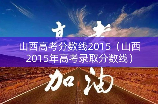 山西高考分数线2015（山西2015年高考录取分数线）