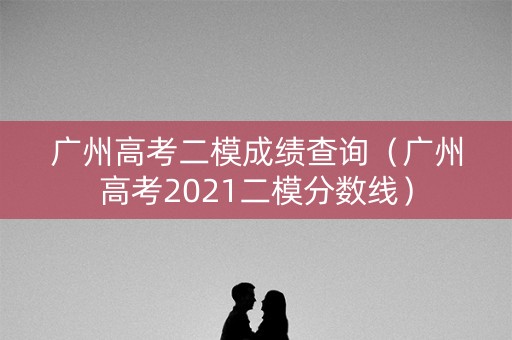 广州高考二模成绩查询（广州高考2021二模分数线）