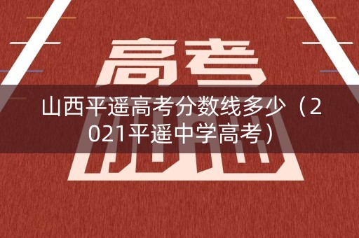 山西平遥高考分数线多少(2021平遥中学高考) 山西平遥高考分数线多少(2021平遥中学高考)