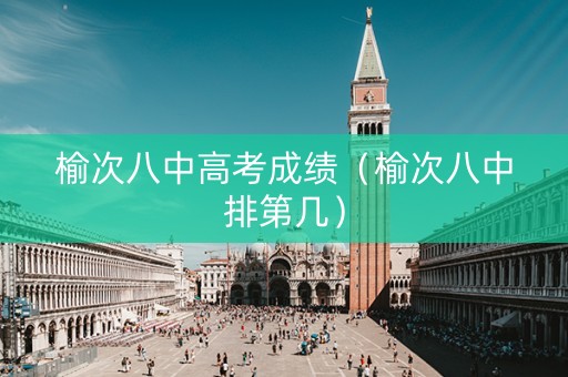 榆次八中高考成绩(榆次八中排第几) 榆次八中高考成绩(榆次八中排第几)