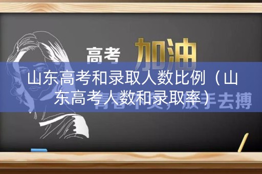 山东高考和录取人数比例(山东高考人数和录取率) 山东高考和录取人数比例(山东高考人数和录取率)