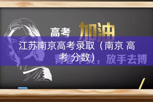 江苏南京高考录取（南京 高考 分数）