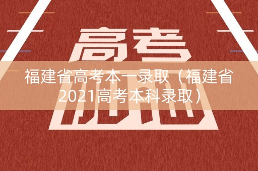 福建省高考本一录取（福建省2021高考本科录取）