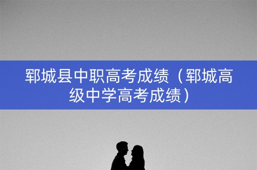 郓城县中职高考成绩（郓城高级中学高考成绩）