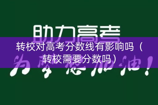 转校对高考分数线有影响吗(转校需要分数吗) 转校对高考分数线有影响吗(转校需要分数吗)