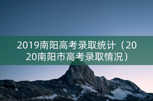 2019南阳高考录取统计(2020南阳市高考录取情况) 2019南阳高考录取统计(2020南阳市高考录取情况)
