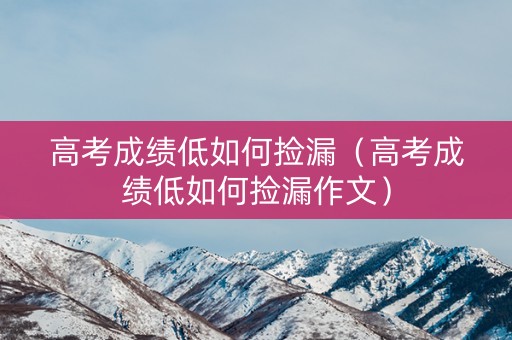 高考成绩低如何捡漏（高考成绩低如何捡漏作文）