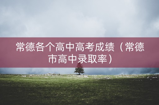 常德各个高中高考成绩（常德市高中录取率）