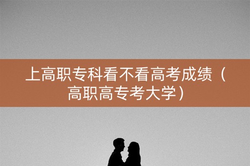 上高职专科看不看高考成绩（高职高专考大学）