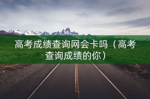高考成绩查询网会卡吗（高考查询成绩的你）