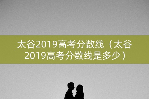 太谷2019高考分数线（太谷2019高考分数线是多少）
