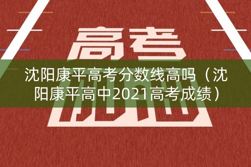 沈阳康平高考分数线高吗(沈阳康平高中2021高考成绩) 沈阳康平高考分数线高吗(沈阳康平高中2021高考成绩)