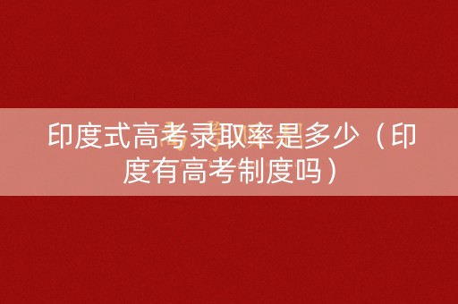 印度式高考录取率是多少（印度有高考制度吗）