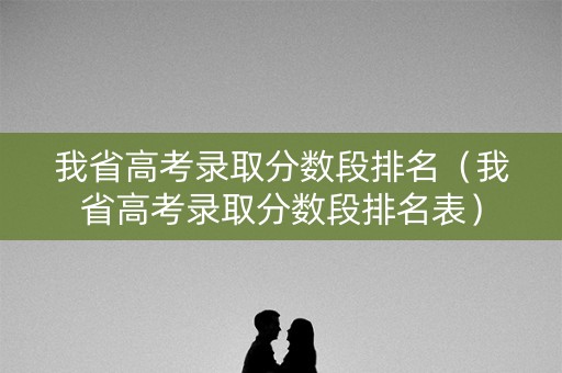 我省高考录取分数段排名（我省高考录取分数段排名表）