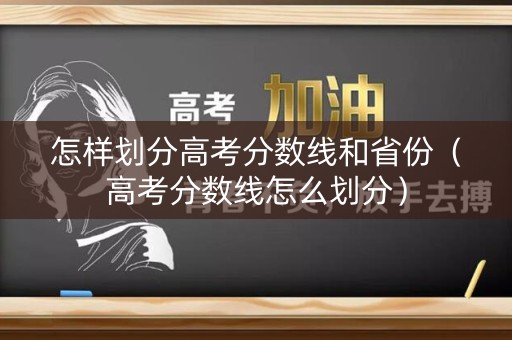 怎样划分高考分数线和省份(高考分数线怎么划分) 怎样划分高考分数线和省份(高考分数线怎么划分)