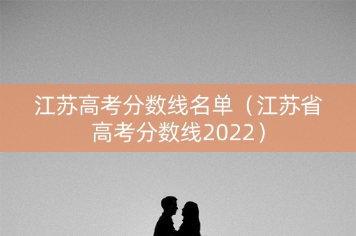 江苏高考分数线名单(江苏省高考分数线2022) 江苏高考分数线名单(江苏省高考分数线2022)