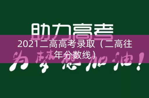 2021二高高考录取(二高往年分数线) 2021二高高考录取(二高往年分数线)