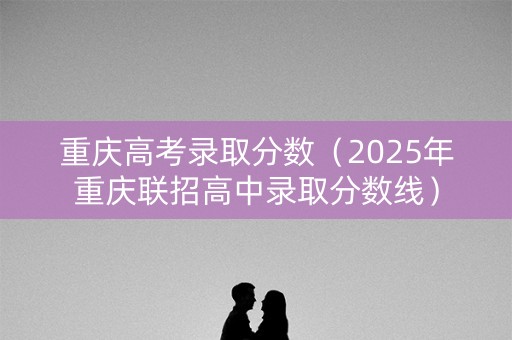 重庆高考录取分数(2025年重庆联招高中录取分数线) 重庆高考录取分数(2025年重庆联招高中录取分数线)