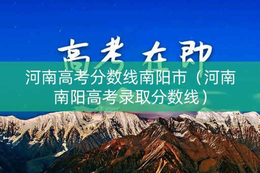 河南高考分数线南阳市（河南南阳高考录取分数线）
