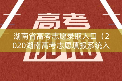 湖南省高考志愿录取入口(2020湖南高考志愿填报系统入口) 湖南省高考志愿录取入口(2020湖南高考志愿填报系统入口)