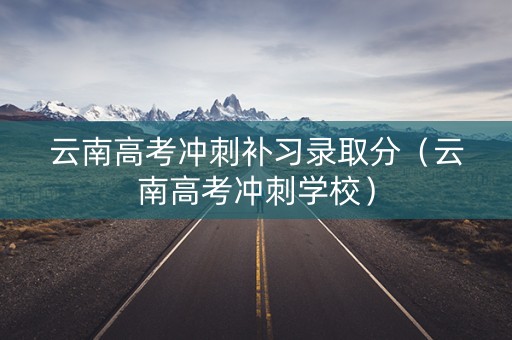 云南高考冲刺补习录取分(云南高考冲刺学校) 云南高考冲刺补习录取分(云南高考冲刺学校)