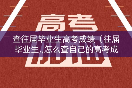 查往届毕业生高考成绩（往届毕业生,,怎么查自己的高考成绩?）