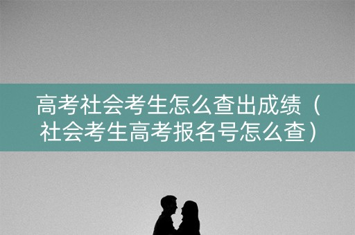 高考社会考生怎么查出成绩(社会考生高考报名号怎么查) 高考社会考生怎么查出成绩(社会考生高考报名号怎么查)