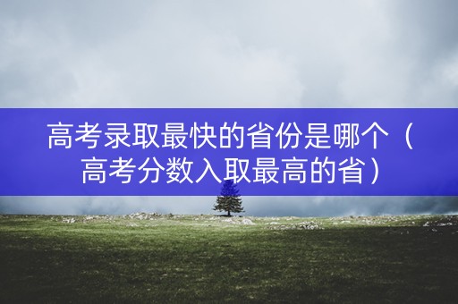 高考录取最快的省份是哪个(高考分数入取最高的省) 高考录取最快的省份是哪个(高考分数入取最高的省)