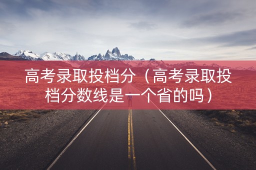 高考录取投档分(高考录取投档分数线是一个省的吗) 高考录取投档分(高考录取投档分数线是一个省的吗)