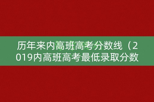 历年来内高班高考分数线(2019内高班高考最低录取分数线) 历年来内高班高考分数线(2019内高班高考最低录取分数线)