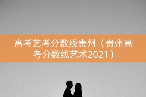 高考艺考分数线贵州（贵州高考分数线艺术2021）