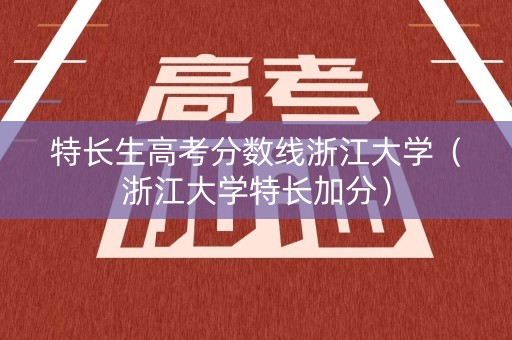 特长生高考分数线浙江大学(浙江大学特长加分) 特长生高考分数线浙江大学(浙江大学特长加分)