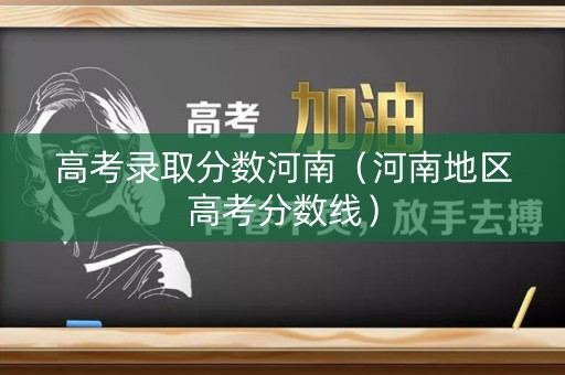 高考录取分数河南(河南地区高考分数线) 高考录取分数河南(河南地区高考分数线)
